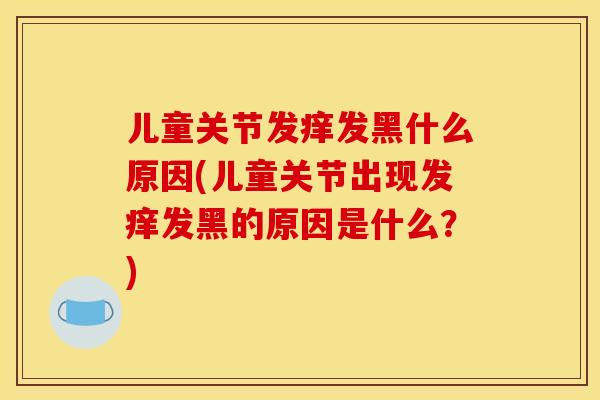 儿童关节发痒发黑什么原因(儿童关节出现发痒发黑的原因是什么？)