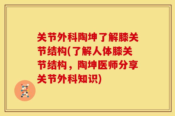关节外科陶坤了解膝关节结构(了解人体膝关节结构，陶坤医师分享关节外科知识)