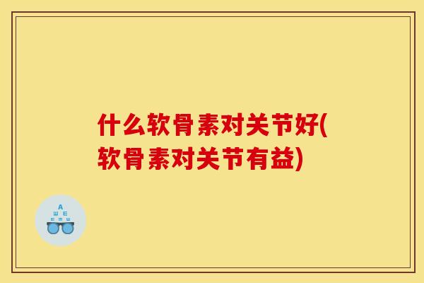 什么软骨素对关节好(软骨素对关节有益)