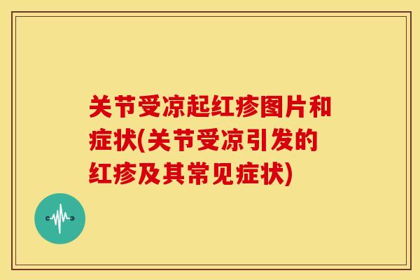 关节受凉起红疹图片和症状(关节受凉引发的红疹及其常见症状)