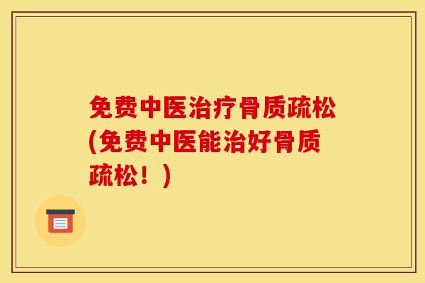 免费中医治疗骨质疏松(免费中医能治好骨质疏松！)