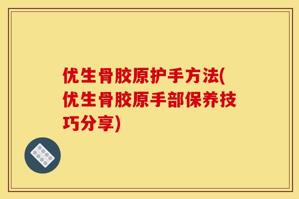 优生骨胶原护手方法(优生骨胶原手部保养技巧分享)