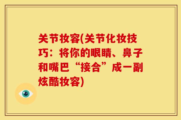 关节妆容(关节化妆技巧：将你的眼睛、鼻子和嘴巴“接合”成一副炫酷妆容)