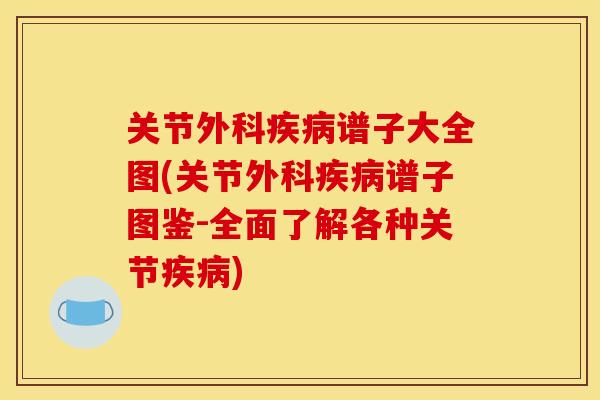 关节外科疾病谱子大全图(关节外科疾病谱子图鉴-全面了解各种关节疾病)
