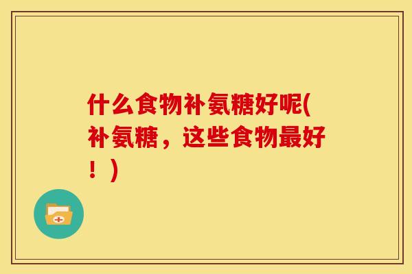 什么食物补氨糖好呢(补氨糖，这些食物最好！)