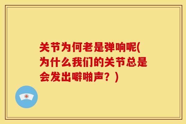 关节为何老是弹响呢(为什么我们的关节总是会发出噼啪声？)