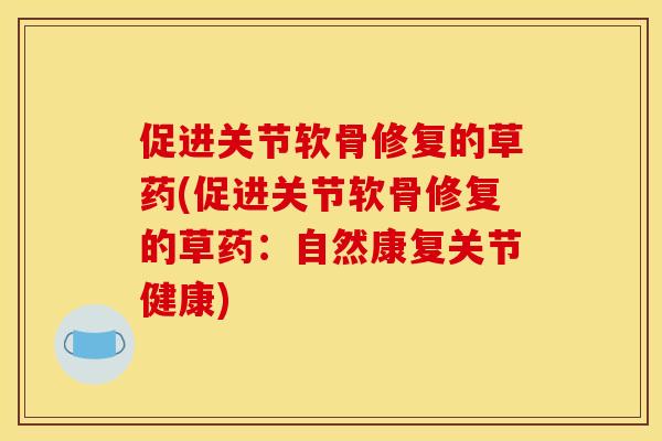 促进关节软骨修复的草药(促进关节软骨修复的草药：自然康复关节健康)