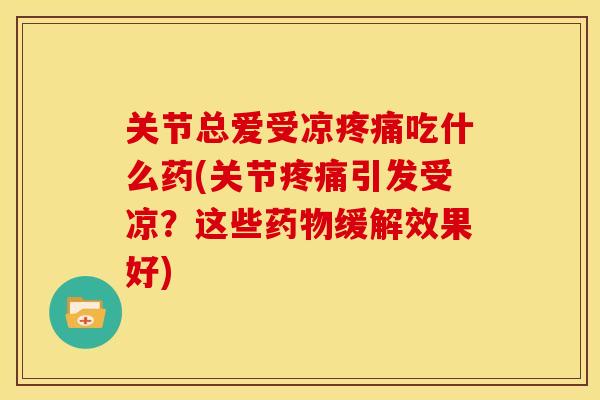 关节总爱受凉疼痛吃什么药(关节疼痛引发受凉？这些药物缓解效果好)