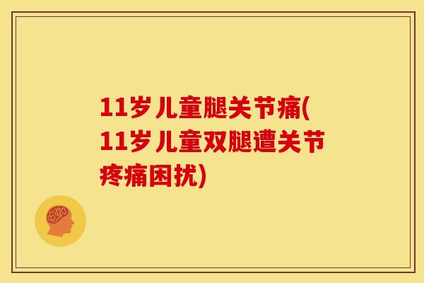 11岁儿童腿关节痛(11岁儿童双腿遭关节疼痛困扰)