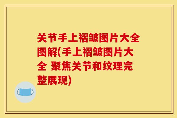 关节手上褶皱图片大全图解(手上褶皱图片大全 聚焦关节和纹理完整展现)