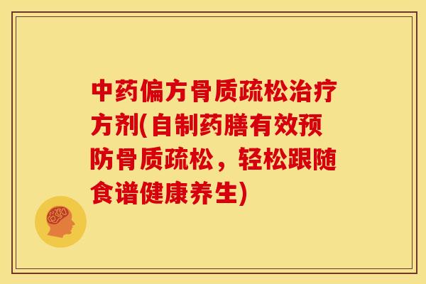 中药偏方骨质疏松治疗方剂(自制药膳有效预防骨质疏松，轻松跟随食谱健康养生)