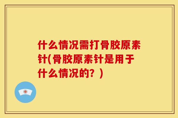 什么情况需打骨胶原素针(骨胶原素针是用于什么情况的？)