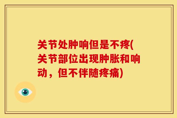 关节处肿响但是不疼(关节部位出现肿胀和响动，但不伴随疼痛)