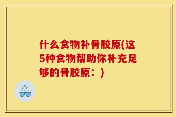 什么食物补骨胶原(这5种食物帮助你补充足够的骨胶原：)
