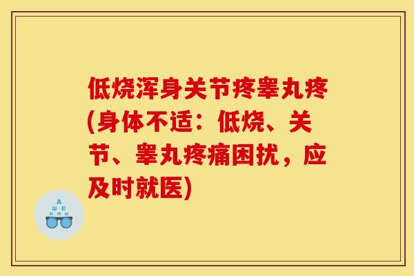 低烧浑身关节疼睾丸疼(身体不适：低烧、关节、睾丸疼痛困扰，应及时就医)