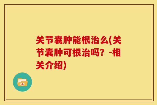 关节囊肿能根治么(关节囊肿可根治吗？-相关介绍)