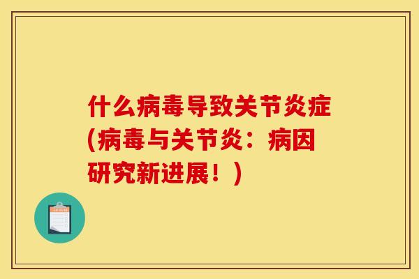 什么病毒导致关节炎症(病毒与关节炎：病因研究新进展！)
