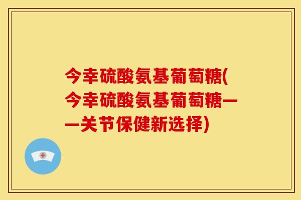 今幸硫酸氨基葡萄糖(今幸硫酸氨基葡萄糖——关节保健新选择)