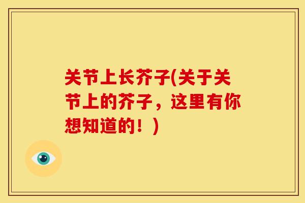 关节上长芥子(关于关节上的芥子，这里有你想知道的！)