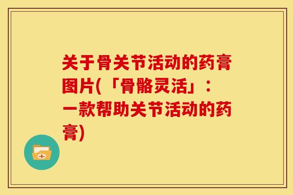 关于骨关节活动的药膏图片(「骨骼灵活」：一款帮助关节活动的药膏)
