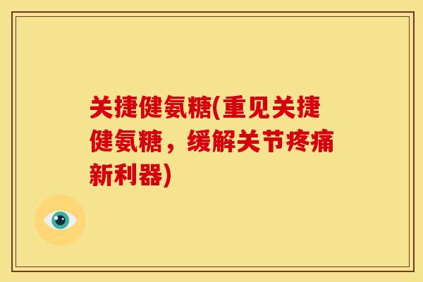 关捷健氨糖(重见关捷健氨糖，缓解关节疼痛新利器)