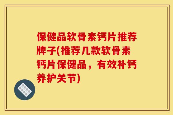 保健品软骨素钙片推荐牌子(推荐几款软骨素钙片保健品，有效补钙养护关节)
