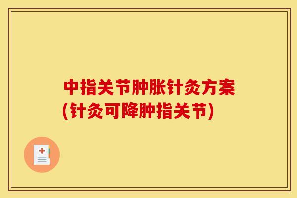 中指关节肿胀针灸方案(针灸可降肿指关节)