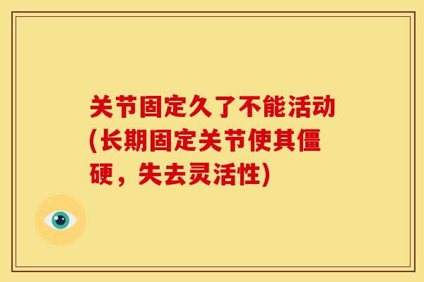关节固定久了不能活动(长期固定关节使其僵硬，失去灵活性)