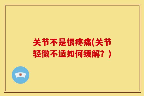 关节不是很疼痛(关节轻微不适如何缓解？)-第1张图片-关节骑士