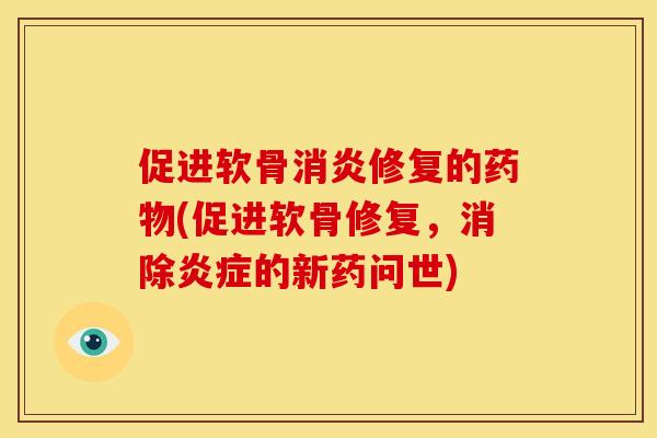 促进软骨消炎修复的药物(促进软骨修复，消除炎症的新药问世)