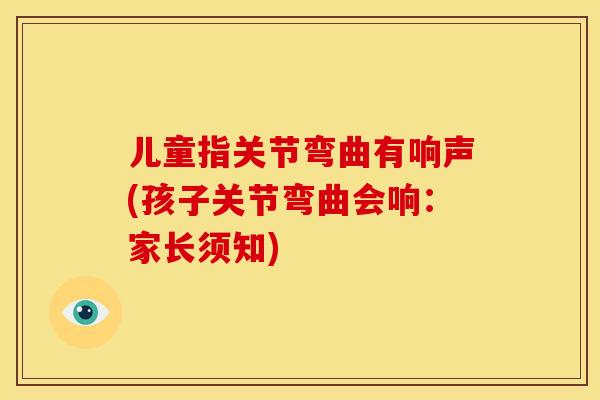 儿童指关节弯曲有响声(孩子关节弯曲会响：家长须知)