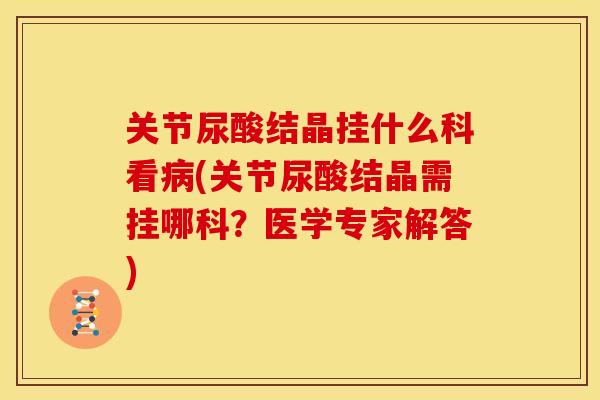 关节尿酸结晶挂什么科看病(关节尿酸结晶需挂哪科？医学专家解答)