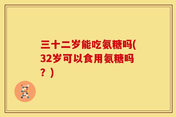 三十二岁能吃氨糖吗(32岁可以食用氨糖吗？)