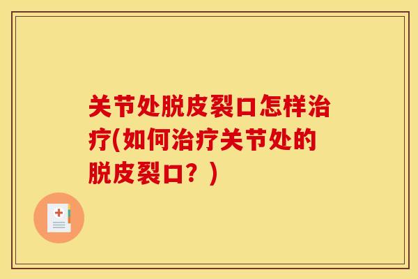 关节处脱皮裂口怎样治疗(如何治疗关节处的脱皮裂口？)