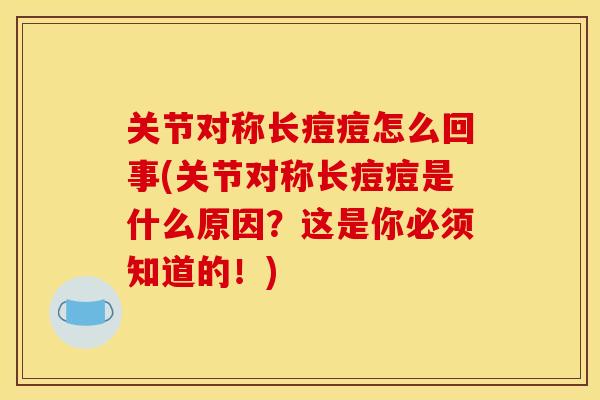 关节对称长痘痘怎么回事(关节对称长痘痘是什么原因？这是你必须知道的！)