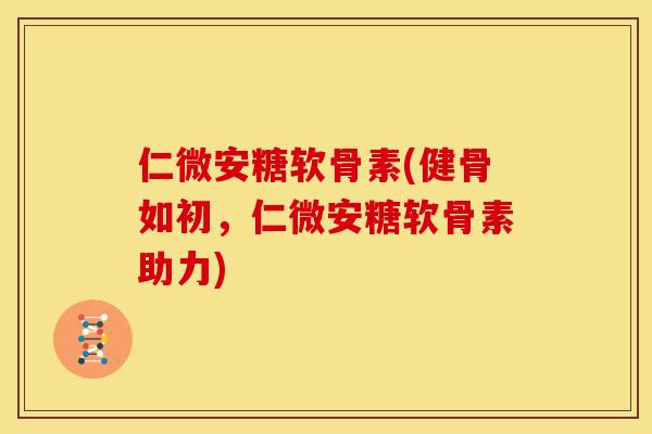 仁微安糖软骨素(健骨如初，仁微安糖软骨素助力)