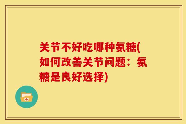 关节不好吃哪种氨糖(如何改善关节问题：氨糖是良好选择)