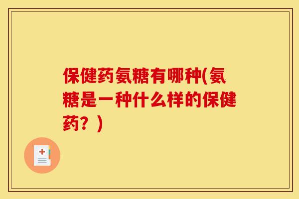 保健药氨糖有哪种(氨糖是一种什么样的保健药？)