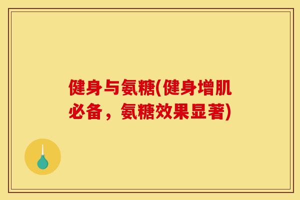 健身与氨糖(健身增肌必备，氨糖效果显著)