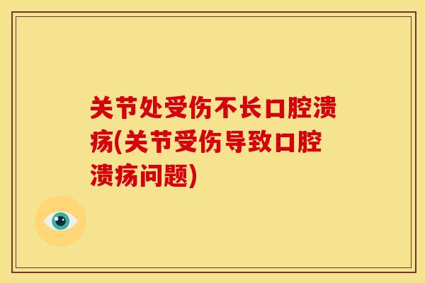 关节处受伤不长口腔溃疡(关节受伤导致口腔溃疡问题)