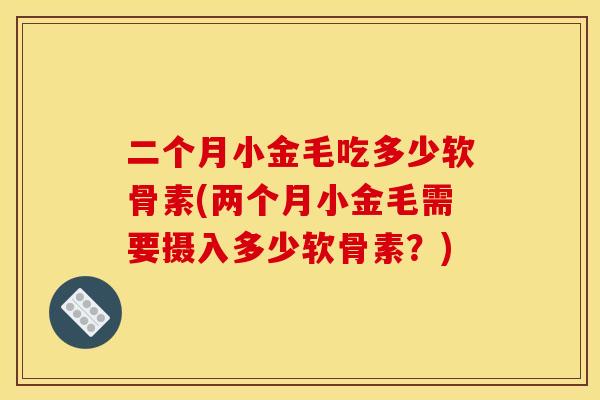 二个月小金毛吃多少软骨素(两个月小金毛需要摄入多少软骨素？)