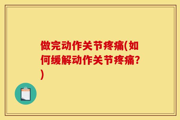做完动作关节疼痛(如何缓解动作关节疼痛？)