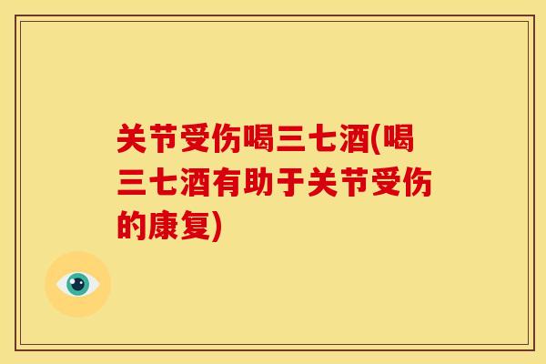 关节受伤喝三七酒(喝三七酒有助于关节受伤的康复)