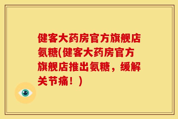 健客大药房官方旗舰店氨糖(健客大药房官方旗舰店推出氨糖，缓解关节痛！)