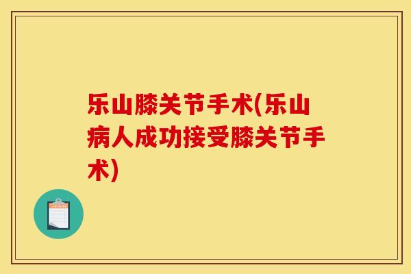 乐山膝关节手术(乐山病人成功接受膝关节手术)