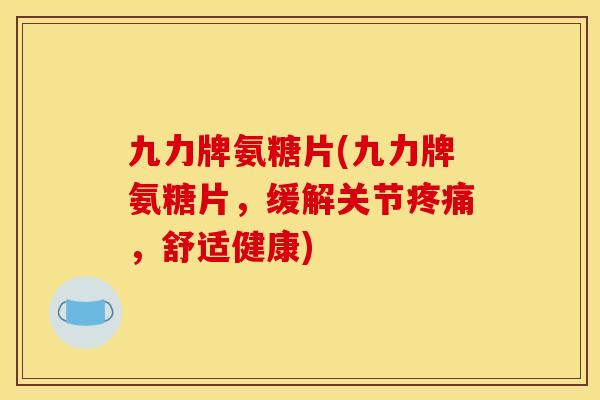 九力牌氨糖片(九力牌氨糖片，缓解关节疼痛，舒适健康)