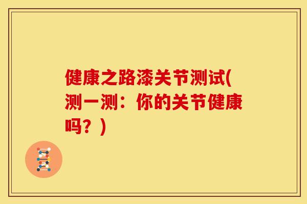健康之路漆关节测试(测一测：你的关节健康吗？)