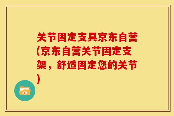 关节固定支具京东自营(京东自营关节固定支架，舒适固定您的关节)