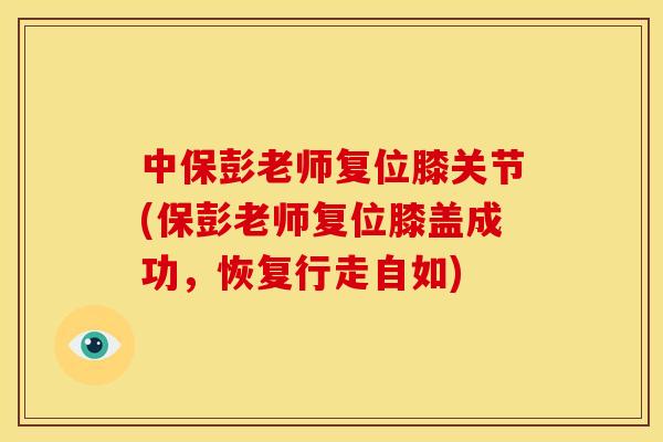 中保彭老师复位膝关节(保彭老师复位膝盖成功，恢复行走自如)