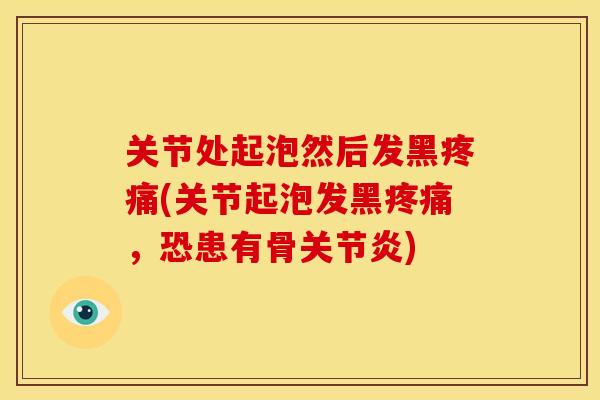 关节处起泡然后发黑疼痛(关节起泡发黑疼痛，恐患有骨关节炎)